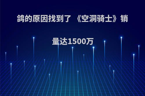 鸽的原因找到了 《空洞骑士》销量达1500万