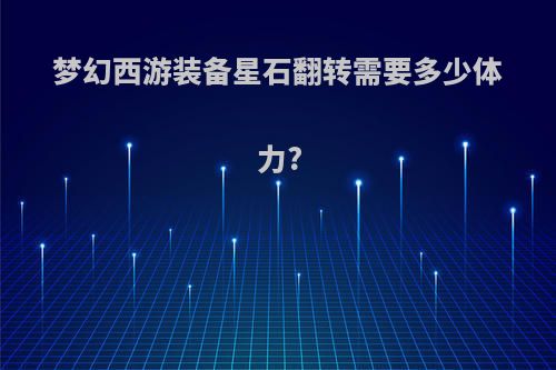梦幻西游装备星石翻转需要多少体力?