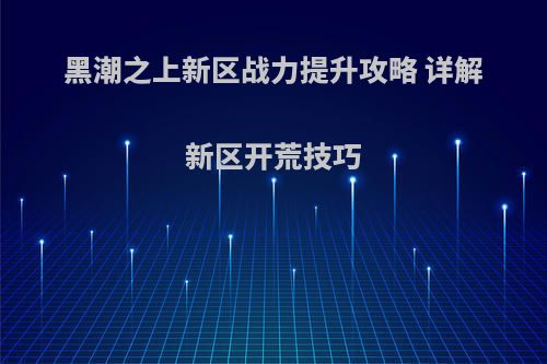 黑潮之上新区战力提升攻略 详解新区开荒技巧