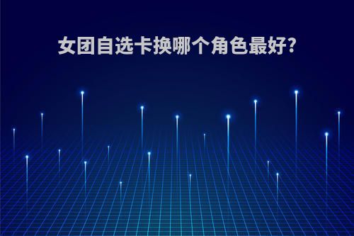 女团自选卡换哪个角色最好?