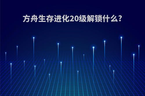 方舟生存进化20级解锁什么?