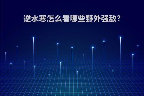 逆水寒怎么看哪些野外强敌?