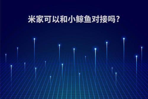 米家可以和小鲸鱼对接吗?