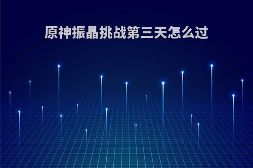 原神振晶挑战第三天怎么过