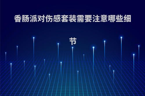 香肠派对伤感套装需要注意哪些细节