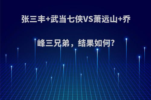 张三丰+武当七侠VS萧远山+乔峰三兄弟，结果如何?