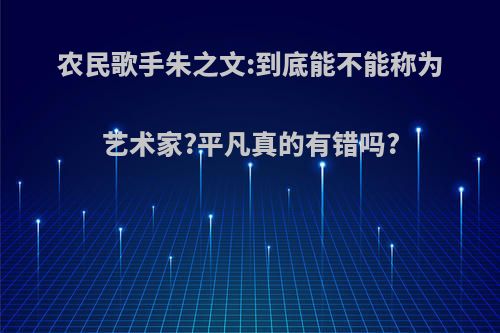 农民歌手朱之文:到底能不能称为艺术家?平凡真的有错吗?