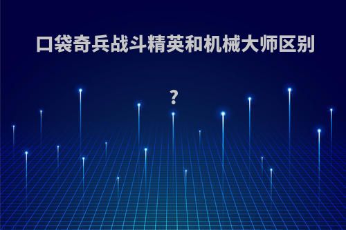 口袋奇兵战斗精英和机械大师区别?
