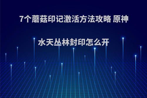 7个蘑菇印记激活方法攻略 原神水天丛林封印怎么开