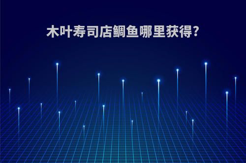 木叶寿司店鲷鱼哪里获得?