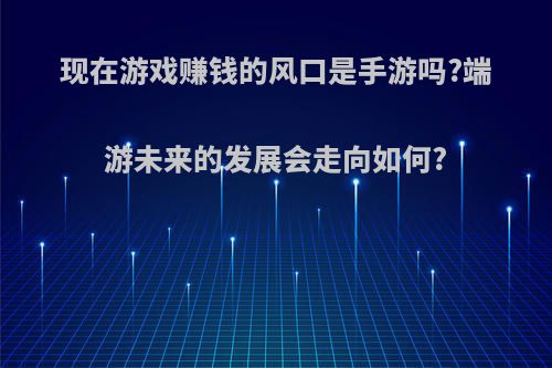 现在游戏赚钱的风口是手游吗?端游未来的发展会走向如何?