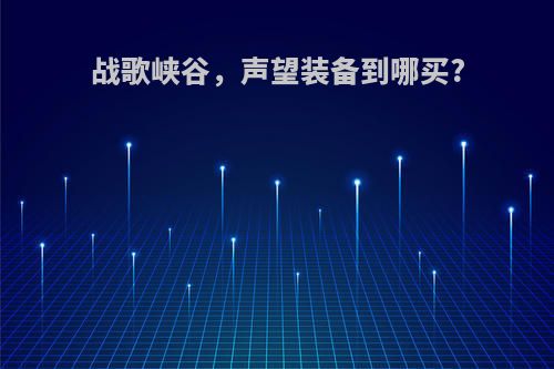 战歌峡谷，声望装备到哪买?