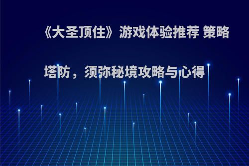 《大圣顶住》游戏体验推荐 策略塔防，须弥秘境攻略与心得