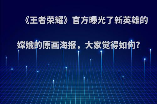 《王者荣耀》官方曝光了新英雄的嫦娥的原画海报，大家觉得如何?