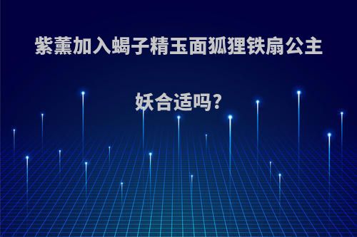 紫薰加入蝎子精玉面狐狸铁扇公主妖合适吗?