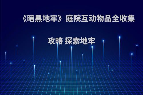 《暗黑地牢》庭院互动物品全收集攻略 探索地牢