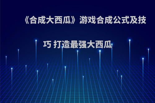 《合成大西瓜》游戏合成公式及技巧 打造最强大西瓜