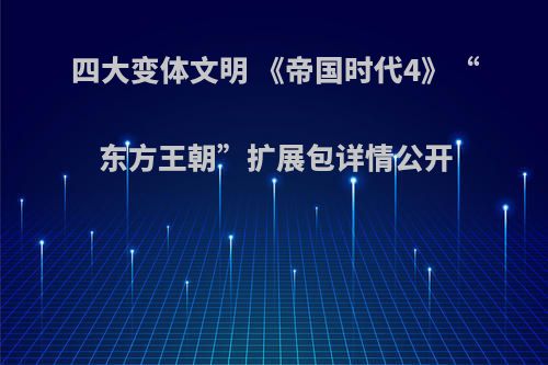 四大变体文明 《帝国时代4》“东方王朝”扩展包详情公开