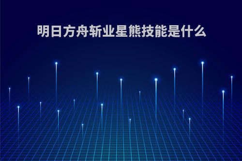 明日方舟斩业星熊技能是什么