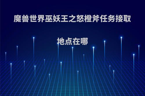 魔兽世界巫妖王之怒橙斧任务接取地点在哪