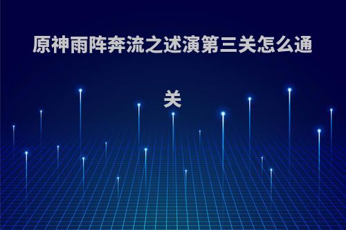 原神雨阵奔流之述演第三关怎么通关
