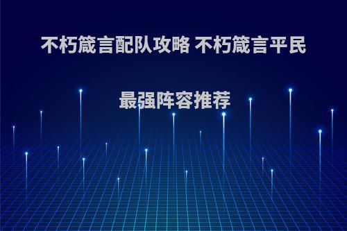 不朽箴言配队攻略 不朽箴言平民最强阵容推荐