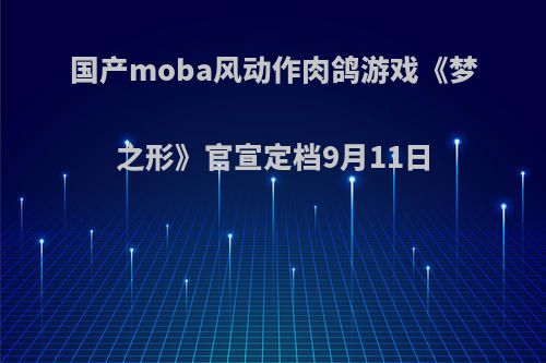 国产moba风动作肉鸽游戏《梦之形》官宣定档9月11日