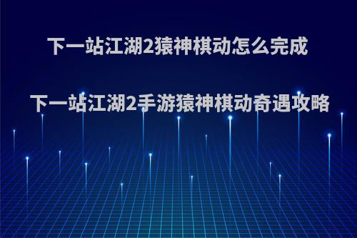 下一站江湖2猿神棋动怎么完成 下一站江湖2手游猿神棋动奇遇攻略