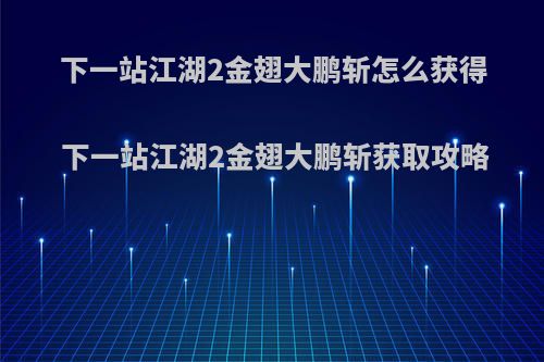 下一站江湖2金翅大鹏斩怎么获得 下一站江湖2金翅大鹏斩获取攻略