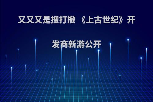 又又又是搜打撤 《上古世纪》开发商新游公开