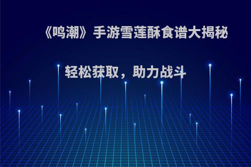 《鸣潮》手游雪莲酥食谱大揭秘 轻松获取，助力战斗