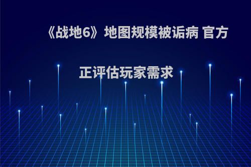 《战地6》地图规模被诟病 官方正评估玩家需求