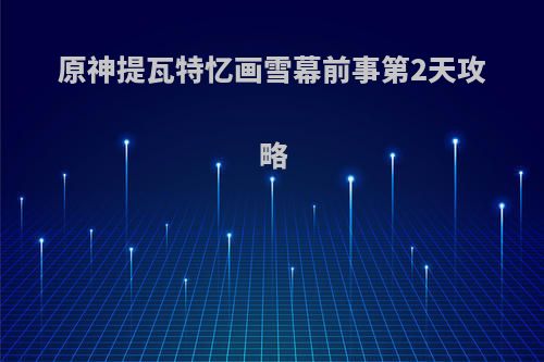 原神提瓦特忆画雪幕前事第2天攻略