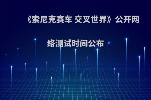 《索尼克赛车 交叉世界》公开网络测试时间公布