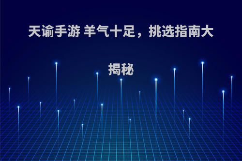 天谕手游 羊气十足，挑选指南大揭秘