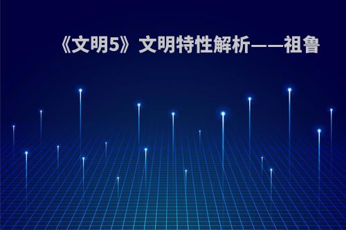 《文明5》文明特性解析——祖鲁