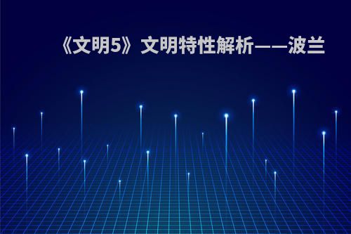 《文明5》文明特性解析——波兰