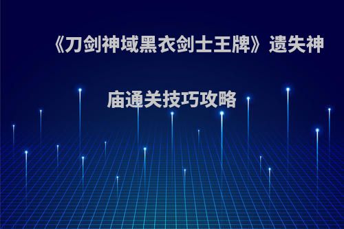 《刀剑神域黑衣剑士王牌》遗失神庙通关技巧攻略