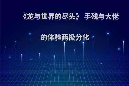 《龙与世界的尽头》 手残与大佬的体验两极分化