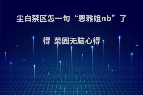 尘白禁区怎一句“恩雅姐nb”了得  菜园无脑心得