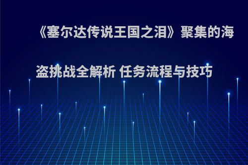 《塞尔达传说王国之泪》聚集的海盗挑战全解析 任务流程与技巧