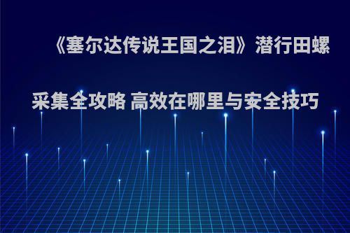 《塞尔达传说王国之泪》潜行田螺采集全攻略 高效在哪里与安全技巧