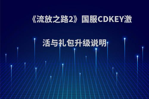 《流放之路2》国服CDKEY激活与礼包升级说明