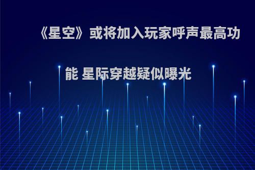 《星空》或将加入玩家呼声最高功能 星际穿越疑似曝光