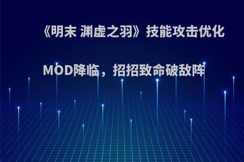 《明末 渊虚之羽》技能攻击优化MOD降临，招招致命破敌阵