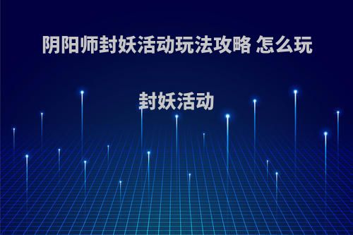 阴阳师封妖活动玩法攻略 怎么玩封妖活动