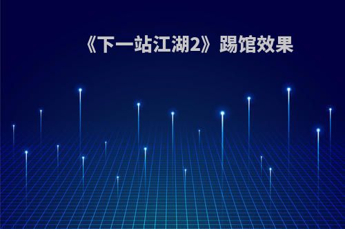 《下一站江湖2》踢馆效果