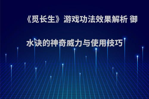 《觅长生》游戏功法效果解析 御水诀的神奇威力与使用技巧