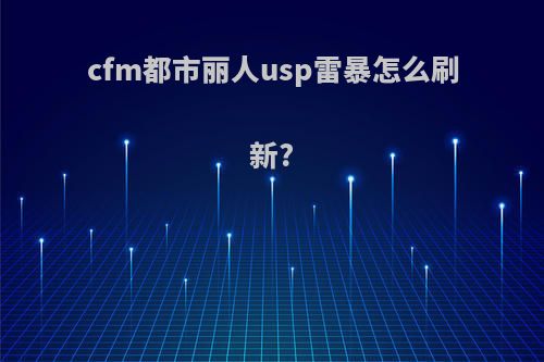 cfm都市丽人usp雷暴怎么刷新?