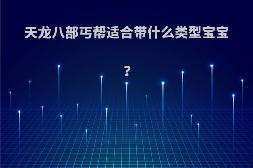 天龙八部丐帮适合带什么类型宝宝?